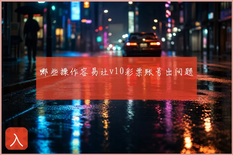 哪些操作容易让v10彩票账号出问题